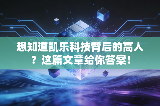 想知道凯乐科技背后的高人？这篇文章给你答案！