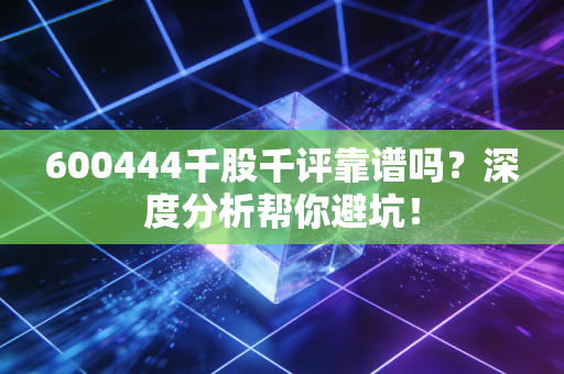 600444千股千评靠谱吗？深度分析帮你避坑！
