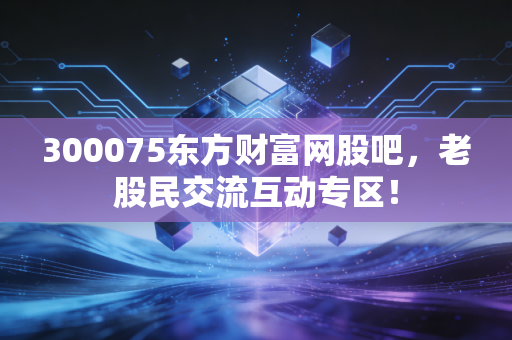 300075东方财富网股吧,老股民交流互动专区!