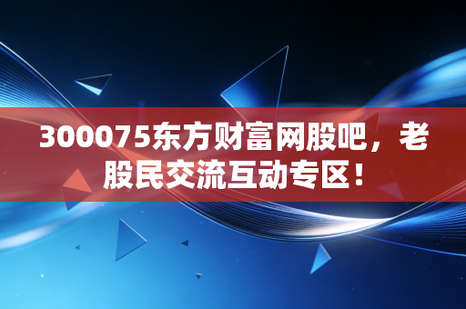 300075东方财富网股吧,老股民交流互动专区!