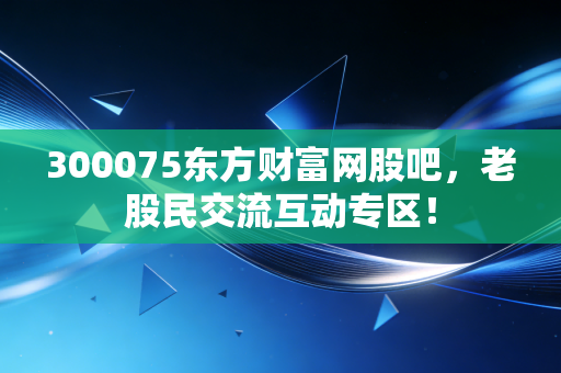 300075东方财富网股吧,老股民交流互动专区!