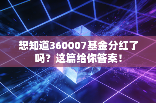 想知道360007基金分红了吗?这篇给你答案!