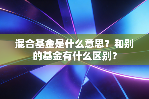 混合基金是什么意思?和别的基金有什么区别?