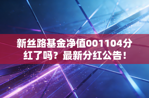 新丝路基金净值001104分红了吗?最新分红公告!