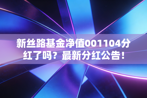 新丝路基金净值001104分红了吗?最新分红公告!