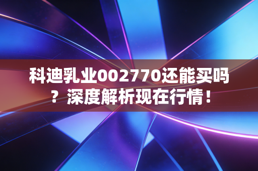 科迪乳业002770还能买吗?深度解析现在行情!