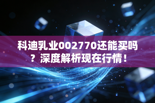 科迪乳业002770还能买吗?深度解析现在行情!