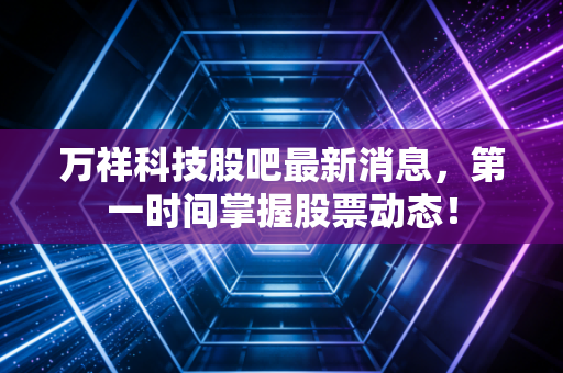 万祥科技股吧最新消息,第一时间掌握股票动态!