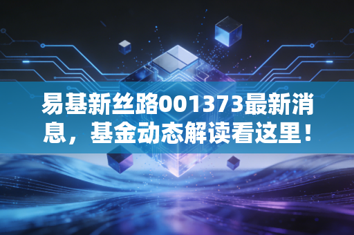 易基新丝路001373最新消息，基金动态解读看这里！