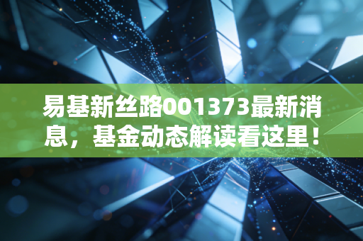 易基新丝路001373最新消息，基金动态解读看这里！