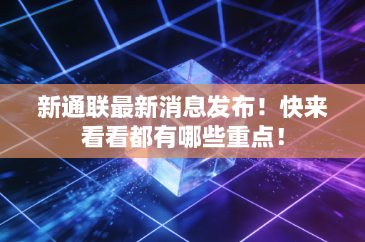 新通联最新消息发布！快来看看都有哪些重点！