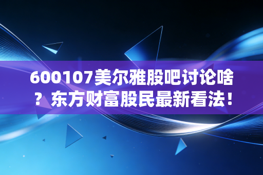 600107美尔雅股吧讨论啥？东方财富股民最新看法！