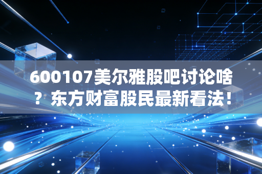 600107美尔雅股吧讨论啥?东方财富股民最新看法!