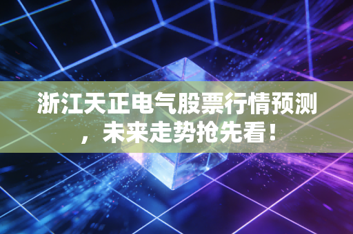浙江天正电气股票行情预测，未来走势抢先看！