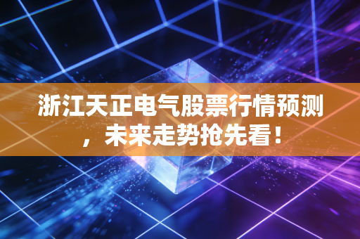 浙江天正电气股票行情预测，未来走势抢先看！