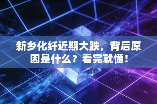 新乡化纤近期大跌,背后原因是什么?看完就懂!