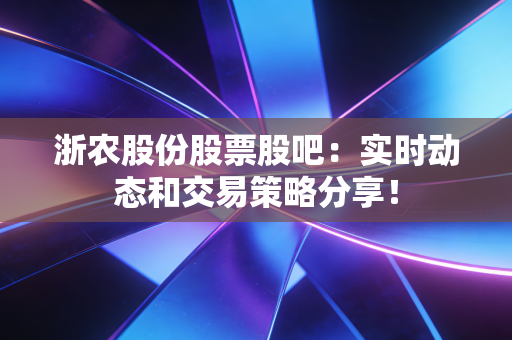 浙农股份股票股吧:实时动态和交易策略分享!