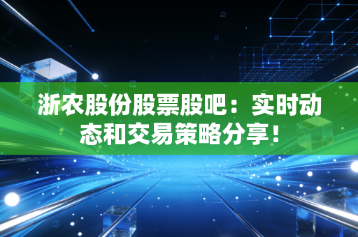 浙农股份股票股吧:实时动态和交易策略分享!