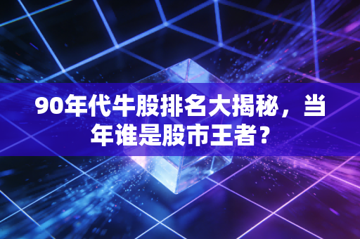 90年代牛股排名大揭秘,当年谁是股市王者?