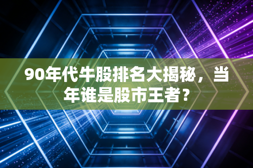 90年代牛股排名大揭秘,当年谁是股市王者?