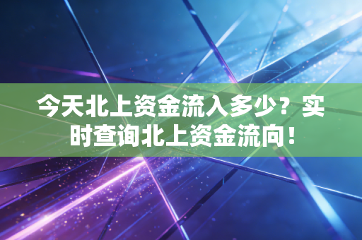 今天北上资金流入多少?实时查询北上资金流向!