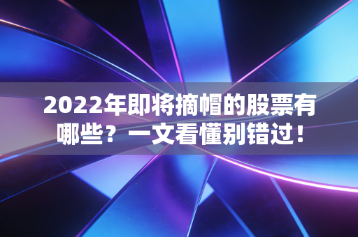 2022年即将摘帽的股票有哪些?一文看懂别错过!