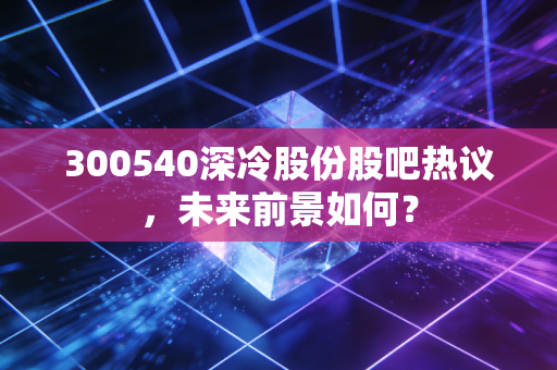 300540深冷股份股吧热议,未来前景如何?