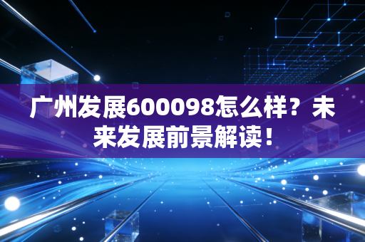 广州发展600098怎么样？未来发展前景解读！