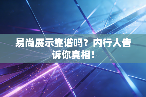 易尚展示靠谱吗?内行人告诉你真相!