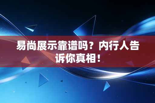 易尚展示靠谱吗?内行人告诉你真相!
