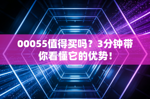 00055值得买吗?3分钟带你看懂它的优势!