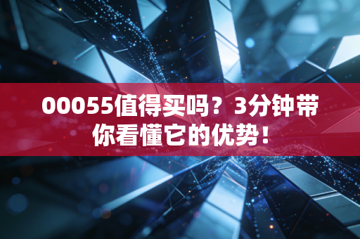 00055值得买吗?3分钟带你看懂它的优势!