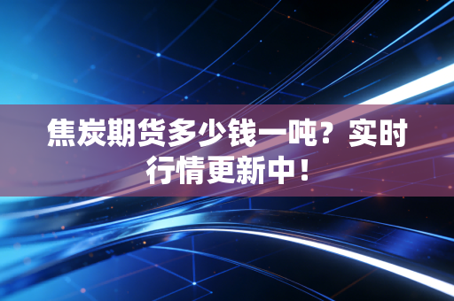 焦炭期货多少钱一吨?实时行情更新中!