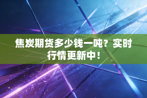 焦炭期货多少钱一吨?实时行情更新中!