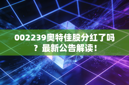 002239奥特佳股分红了吗?最新公告解读!