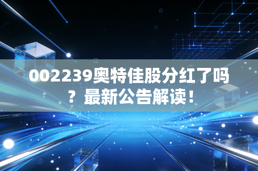 002239奥特佳股分红了吗?最新公告解读!