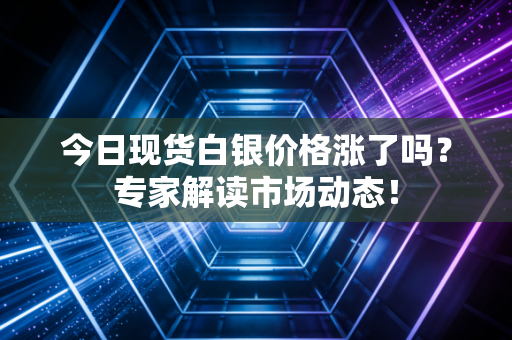 今日现货白银价格涨了吗？专家解读市场动态！