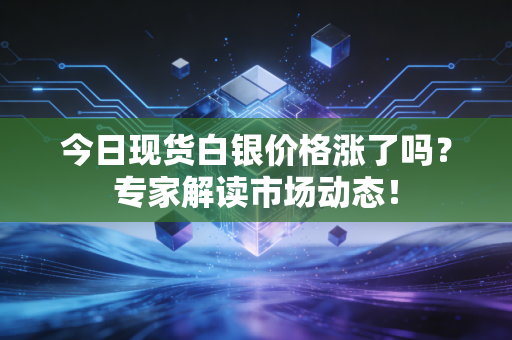 今日现货白银价格涨了吗？专家解读市场动态！