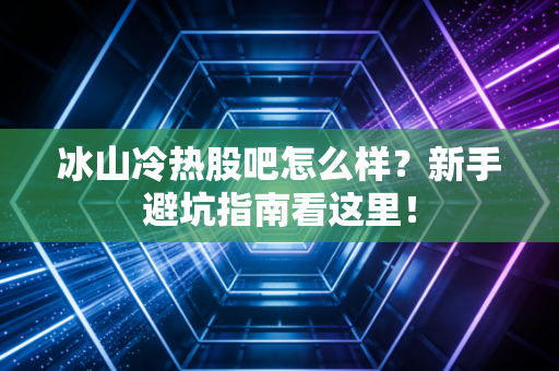 冰山冷热股吧怎么样?新手避坑指南看这里!