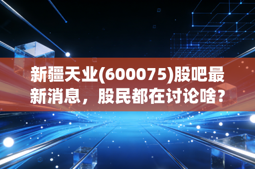 新疆天业(600075)股吧最新消息，股民都在讨论啥？