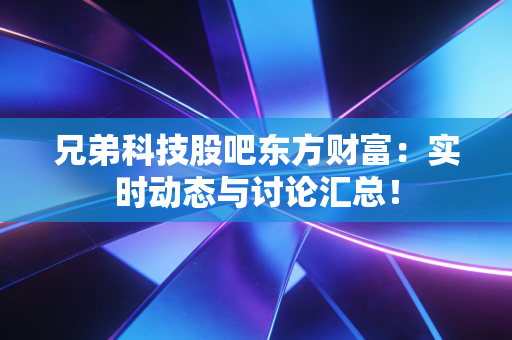 兄弟科技股吧东方财富：实时动态与讨论汇总！
