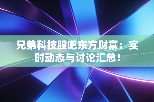 兄弟科技股吧东方财富：实时动态与讨论汇总！