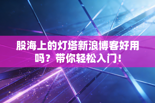 股海上的灯塔新浪博客好用吗?带你轻松入门!