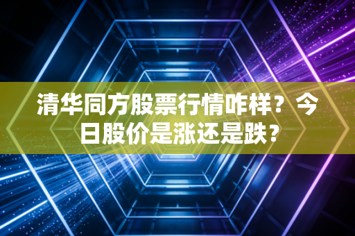 清华同方股票行情咋样?今日股价是涨还是跌?