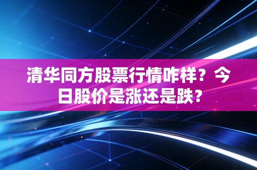 清华同方股票行情咋样?今日股价是涨还是跌?