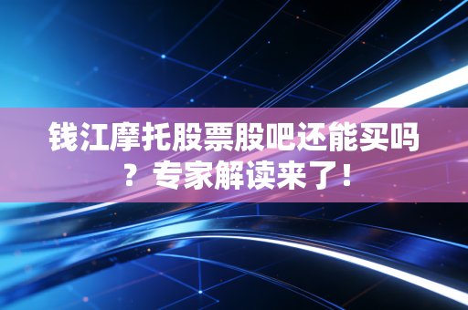 钱江摩托股票股吧还能买吗？专家解读来了！