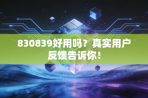 830839好用吗？真实用户反馈告诉你！