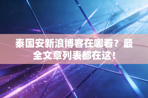 秦国安新浪博客在哪看?最全文章列表都在这!