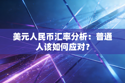 美元人民币汇率分析:普通人该如何应对?