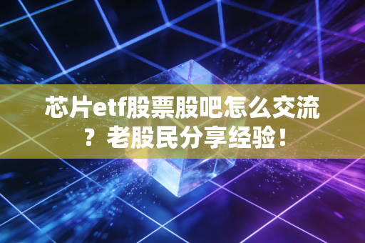 芯片etf股票股吧怎么交流?老股民分享经验!